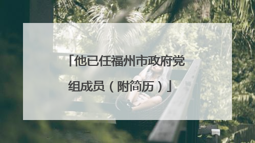 他已任福州市政府党组成员（附简历）