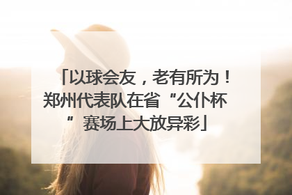 以球会友，老有所为！郑州代表队在省“公仆杯”赛场上大放异彩