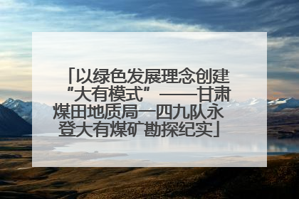 以绿色发展理念创建“大有模式”——甘肃煤田地质局一四九队永登大有煤矿勘探纪实