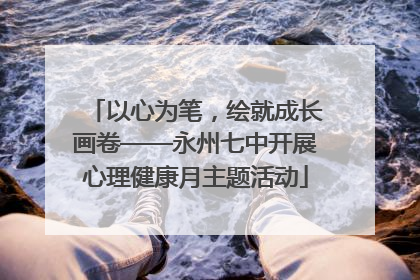 以心为笔，绘就成长画卷——永州七中开展心理健康月主题活动