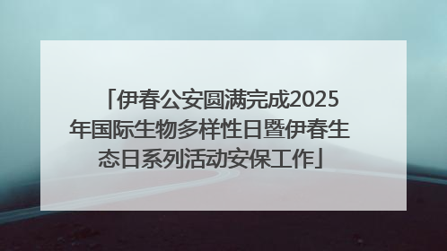 伊春公安圆满完成2025年国际生物多样性日暨伊春生态日系列活动安保工作