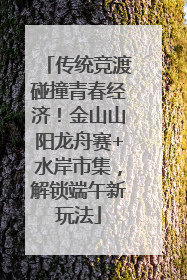 传统竞渡碰撞青春经济！金山山阳龙舟赛+水岸市集，解锁端午新玩法