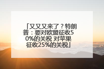 又又又来了？特朗普：要对欧盟征收50%的关税 对苹果征收25%的关税