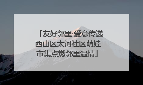 友好邻里·爱意传递 西山区太河社区萌娃市集点燃邻里温情