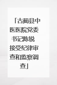 古蔺县中医医院党委书记陈锐 接受纪律审查和监察调查