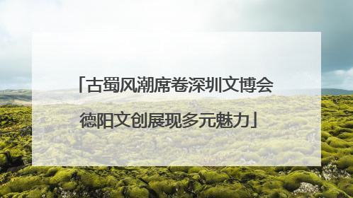 古蜀风潮席卷深圳文博会 德阳文创展现多元魅力