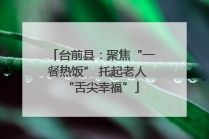 台前县：聚焦“一餐热饭” 托起老人“舌尖幸福”