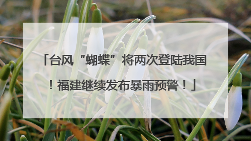 台风“蝴蝶”将两次登陆我国！福建继续发布暴雨预警！