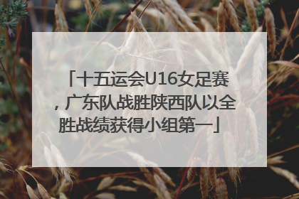 十五运会U16女足赛，广东队战胜陕西队以全胜战绩获得小组第一