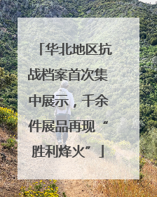 华北地区抗战档案首次集中展示，千余件展品再现“胜利烽火”