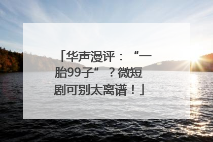 华声漫评：“一胎99子”？微短剧可别太离谱！