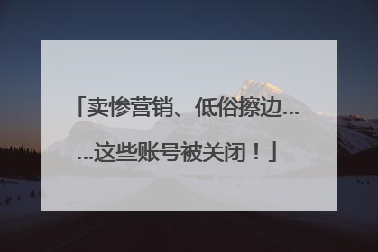 卖惨营销、低俗擦边……这些账号被关闭！