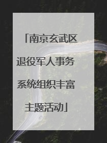 南京玄武区退役军人事务系统组织丰富主题活动