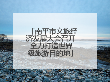 南平市文旅经济发展大会召开 全力打造世界级旅游目的地