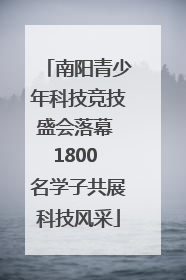 南阳青少年科技竞技盛会落幕 1800 名学子共展科技风采