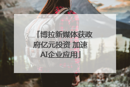 博拉新媒体获政府亿元投资 加速AI企业应用