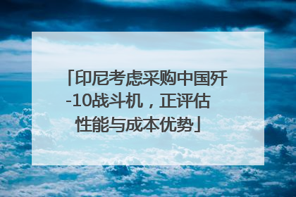 印尼考虑采购中国歼-10战斗机，正评估性能与成本优势