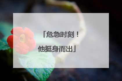 危急时刻！他挺身而出