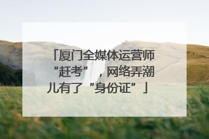 厦门全媒体运营师“赶考”，网络弄潮儿有了“身份证”