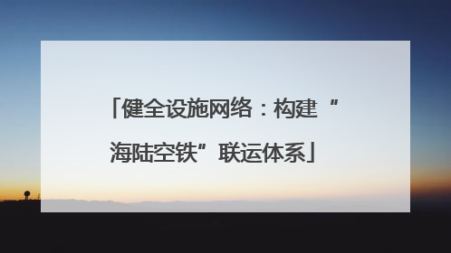 健全设施网络：构建“海陆空铁”联运体系