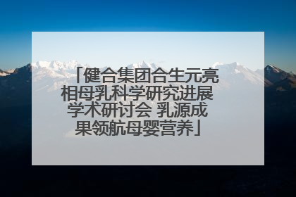 健合集团合生元亮相母乳科学研究进展学术研讨会 乳源成果领航母婴营养