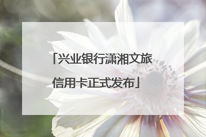 兴业银行潇湘文旅信用卡正式发布