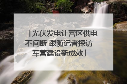 光伏发电让营区供电不间断 跟随记者探访军营建设新成效