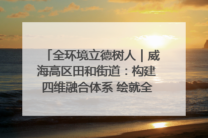 全环境立德树人｜威海高区田和街道：构建四维融合体系 绘就全环境立德树人新画卷