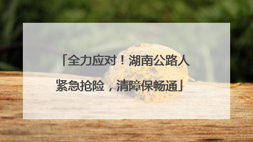 全力应对！湖南公路人紧急抢险，清障保畅通