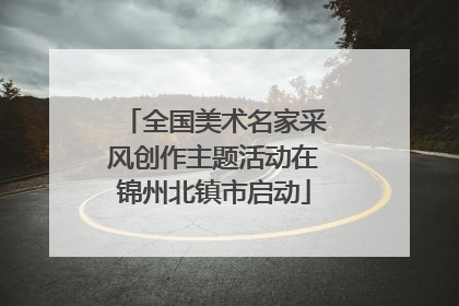 全国美术名家采风创作主题活动在锦州北镇市启动