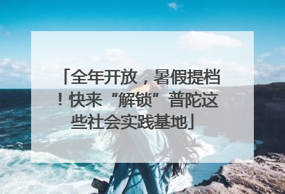 全年开放，暑假提档！快来“解锁”普陀这些社会实践基地
