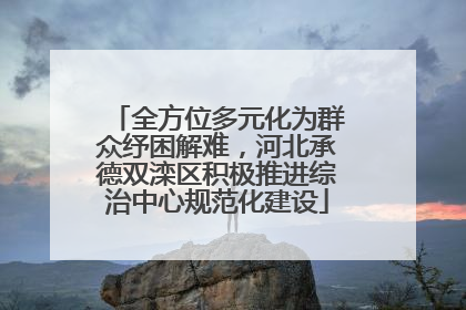 全方位多元化为群众纾困解难，河北承德双滦区积极推进综治中心规范化建设
