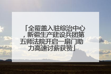 全覆盖入驻综治中心,新疆生产建设兵团第五师法院开启一扇门助力高速讨薪获赞
