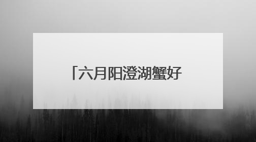六月阳澄湖蟹好 苏式服务更贴心