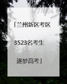 兰州新区考区3523名考生逐梦高考