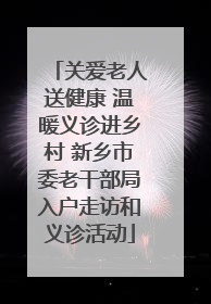 关爱老人送健康 温暖义诊进乡村 新乡市委老干部局入户走访和义诊活动