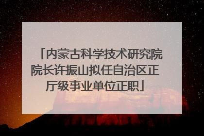 内蒙古科学技术研究院院长许振山拟任自治区正厅级事业单位正职