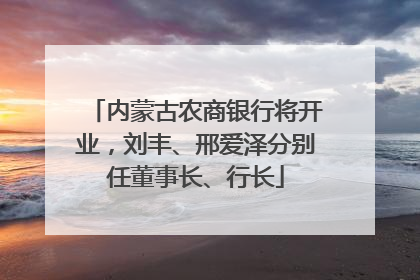 内蒙古农商银行将开业，刘丰、邢爱泽分别任董事长、行长