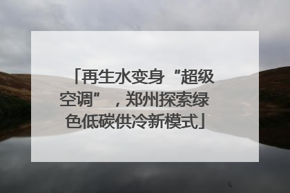 再生水变身“超级空调”，郑州探索绿色低碳供冷新模式