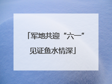 军地共迎“六一” 见证鱼水情深