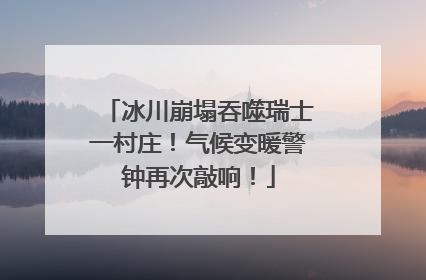 冰川崩塌吞噬瑞士一村庄！气候变暖警钟再次敲响！