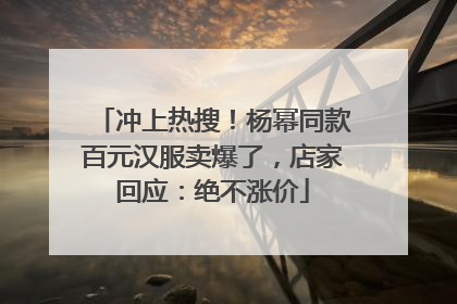 冲上热搜！杨幂同款百元汉服卖爆了，店家回应：绝不涨价