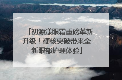 初源漾眼霜重磅革新升级！硬核突破带来全新眼部护理体验