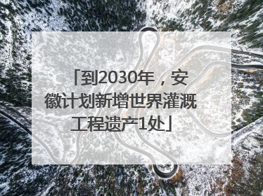 到2030年，安徽计划新增世界灌溉工程遗产1处