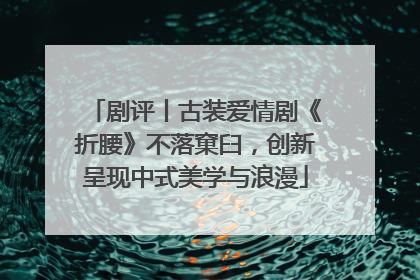 剧评丨古装爱情剧《折腰》不落窠臼，创新呈现中式美学与浪漫