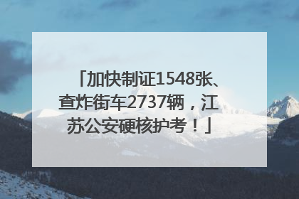 加快制证1548张、查炸街车2737辆，江苏公安硬核护考！
