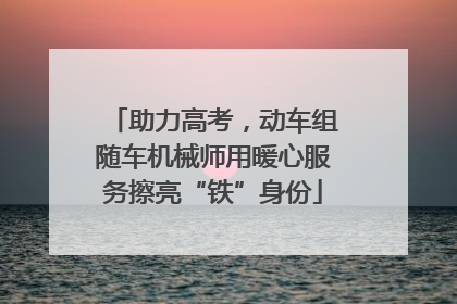 助力高考，动车组随车机械师用暖心服务擦亮“铁”身份
