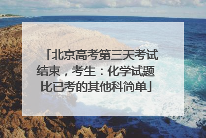北京高考第三天考试结束，考生：化学试题比已考的其他科简单
