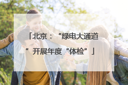 北京：“绿电大通道”开展年度“体检”