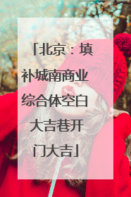 北京：填补城南商业综合体空白 大吉巷开门大吉